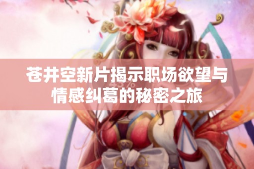 苍井空新片揭示职场欲望与情感纠葛的秘密之旅