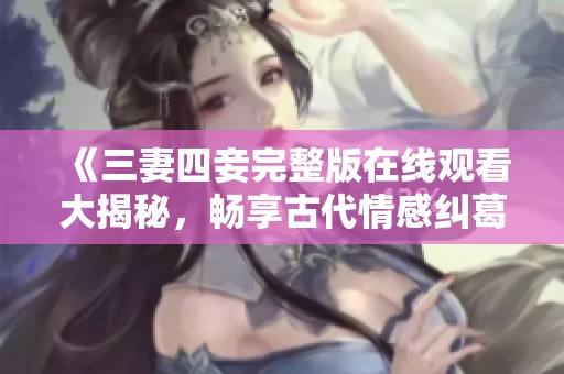 《三妻四妾完整版在线观看大揭秘，畅享古代情感纠葛》