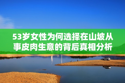 53岁女性为何选择在山坡从事皮肉生意的背后真相分析