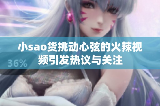 小sao货挑动心弦的火辣视频引发热议与关注