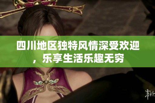 四川地区独特风情深受欢迎，乐享生活乐趣无穷