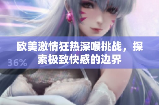 欧美激情狂热深喉挑战，探索极致快感的边界