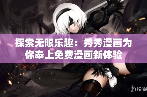 探索无限乐趣：秀秀漫画为你奉上免费漫画新体验