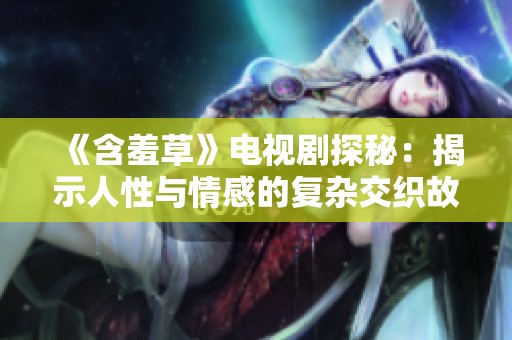 《含羞草》电视剧探秘：揭示人性与情感的复杂交织故事