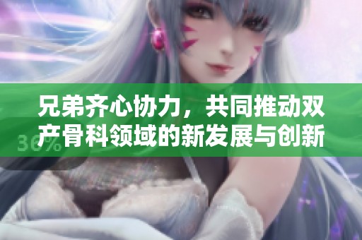 兄弟齐心协力，共同推动双产骨科领域的新发展与创新