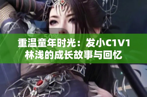 重温童年时光：发小C1V1林浅的成长故事与回忆