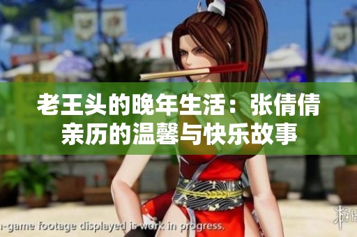 老王头的晚年生活：张倩倩亲历的温馨与快乐故事