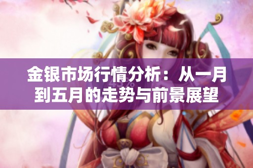 金银市场行情分析：从一月到五月的走势与前景展望