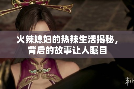 火辣媳妇的热辣生活揭秘，背后的故事让人瞩目