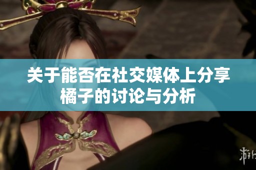 关于能否在社交媒体上分享橘子的讨论与分析