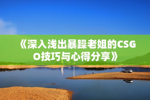 《深入浅出暴躁老姐的CSGO技巧与心得分享》