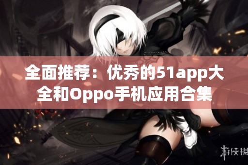 全面推荐：优秀的51app大全和Oppo手机应用合集