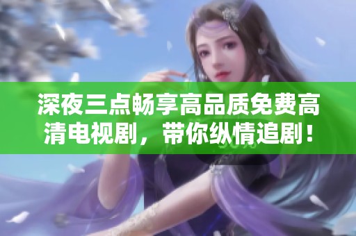深夜三点畅享高品质免费高清电视剧，带你纵情追剧！