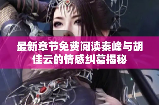 最新章节免费阅读秦峰与胡佳云的情感纠葛揭秘