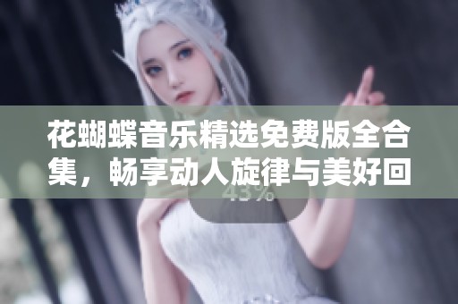 花蝴蝶音乐精选免费版全合集，畅享动人旋律与美好回忆