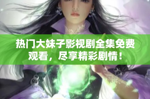 热门大妹子影视剧全集免费观看，尽享精彩剧情！