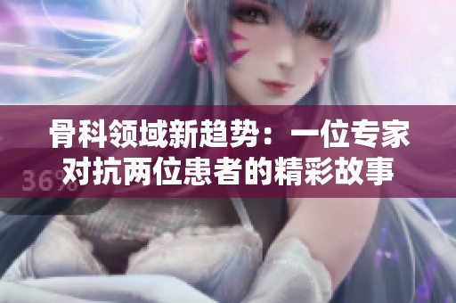 骨科领域新趋势：一位专家对抗两位患者的精彩故事