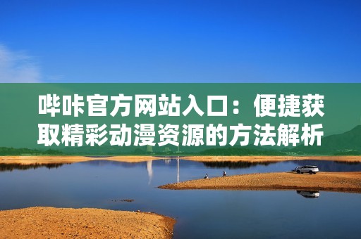 哔咔官方网站入口：便捷获取精彩动漫资源的方法解析