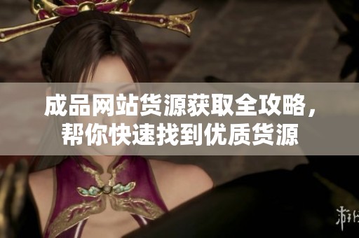 成品网站货源获取全攻略，帮你快速找到优质货源