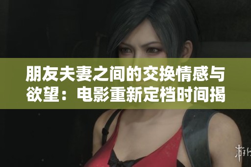 朋友夫妻之间的交换情感与欲望：电影重新定档时间揭秘