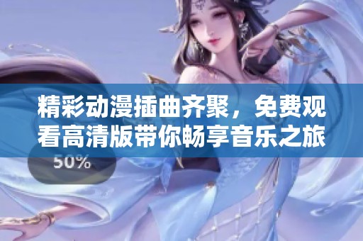 精彩动漫插曲齐聚，免费观看高清版带你畅享音乐之旅