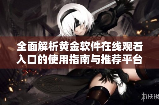 全面解析黄金软件在线观看入口的使用指南与推荐平台