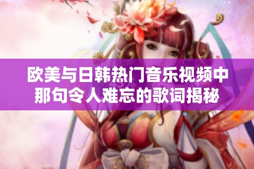 欧美与日韩热门音乐视频中那句令人难忘的歌词揭秘