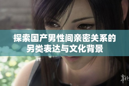 探索国产男性间亲密关系的另类表达与文化背景