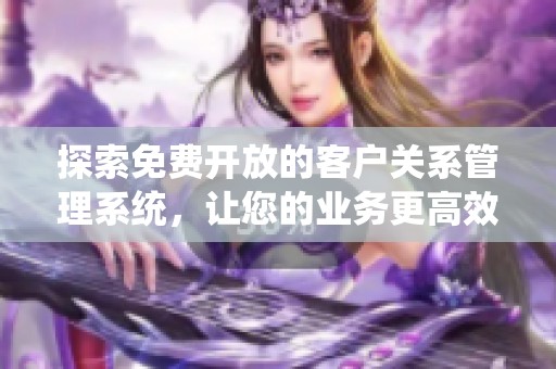 探索免费开放的客户关系管理系统，让您的业务更高效