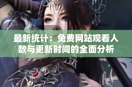 最新统计：免费网站观看人数与更新时间的全面分析