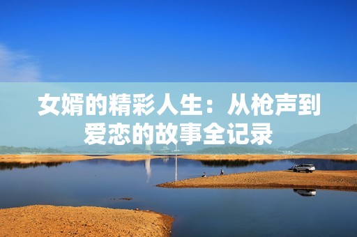 女婿的精彩人生：从枪声到爱恋的故事全记录
