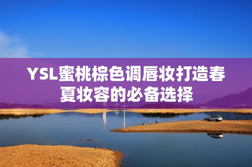 YSL蜜桃棕色调唇妆打造春夏妆容的必备选择