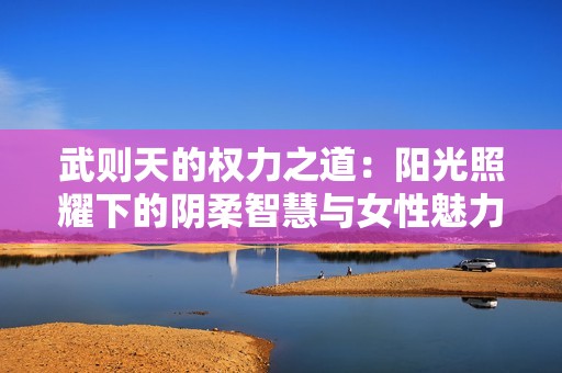 武则天的权力之道：阳光照耀下的阴柔智慧与女性魅力