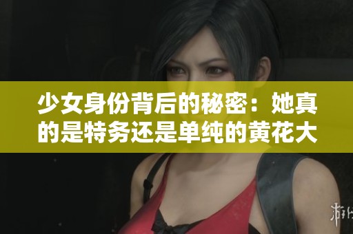 少女身份背后的秘密：她真的是特务还是单纯的黄花大闺女