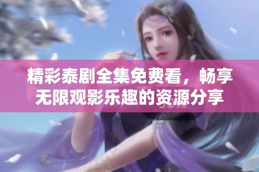 精彩泰剧全集免费看，畅享无限观影乐趣的资源分享