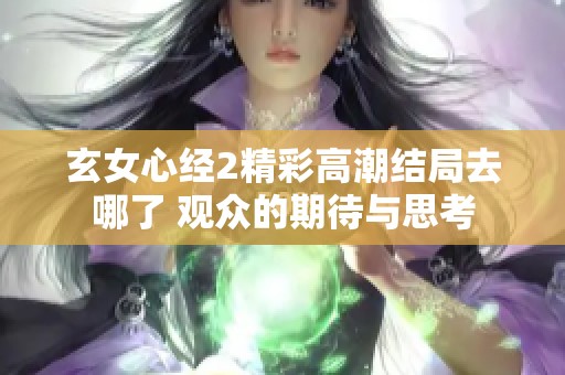 玄女心经2精彩高潮结局去哪了 观众的期待与思考