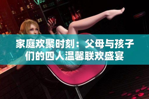 家庭欢聚时刻：父母与孩子们的四人温馨联欢盛宴
