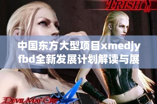 中国东方大型项目xmedjyfbd全新发展计划解读与展望