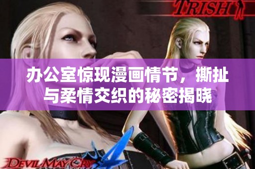 办公室惊现漫画情节，撕扯与柔情交织的秘密揭晓