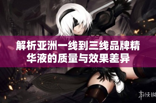 解析亚洲一线到三线品牌精华液的质量与效果差异
