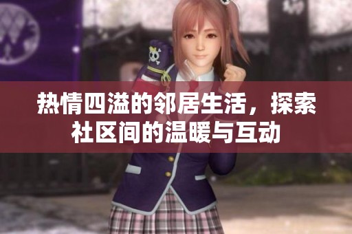 热情四溢的邻居生活，探索社区间的温暖与互动
