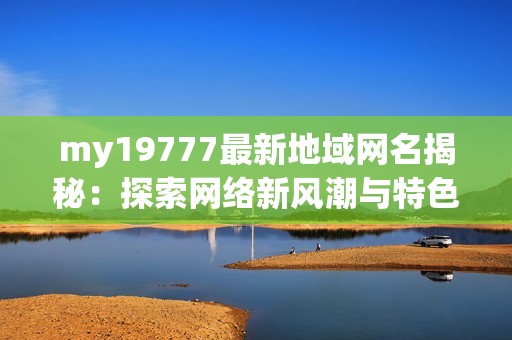 my19777最新地域网名揭秘：探索网络新风潮与特色