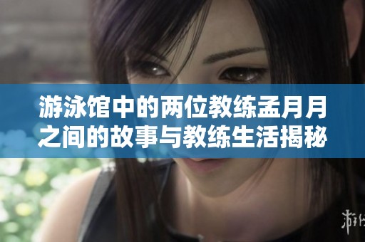 游泳馆中的两位教练孟月月之间的故事与教练生活揭秘