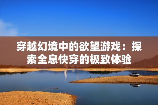 穿越幻境中的欲望游戏：探索全息快穿的极致体验