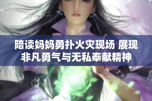 陪读妈妈勇扑火灾现场 展现非凡勇气与无私奉献精神
