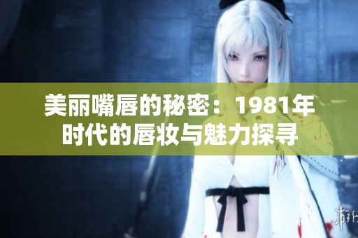 美丽嘴唇的秘密：1981年时代的唇妆与魅力探寻