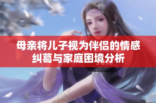 母亲将儿子视为伴侣的情感纠葛与家庭困境分析