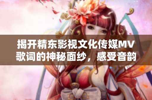 揭开精东影视文化传媒MV歌词的神秘面纱，感受音韵之美