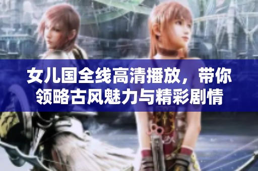 女儿国全线高清播放，带你领略古风魅力与精彩剧情