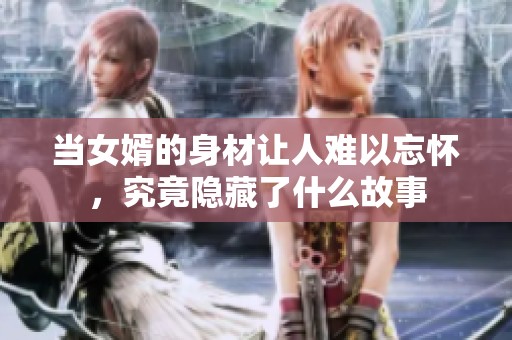 当女婿的身材让人难以忘怀，究竟隐藏了什么故事